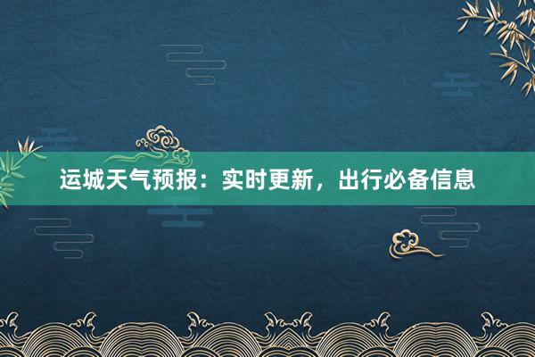 运城天气预报：实时更新，出行必备信息