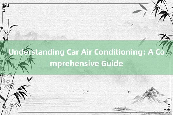 Understanding Car Air Conditioning: A Comprehensive Guide