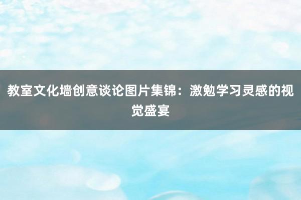 教室文化墙创意谈论图片集锦：激勉学习灵感的视觉盛宴